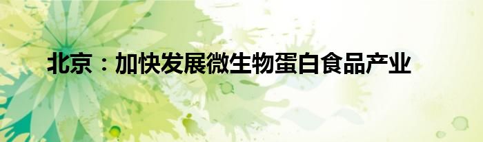 北京:加快发展微生物蛋白食品产业