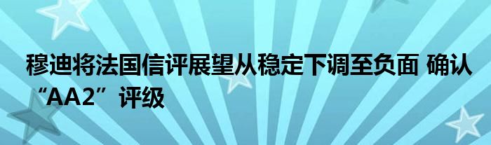 穆迪将法国信评展望从稳定下调至负面 确认“AA2”评级