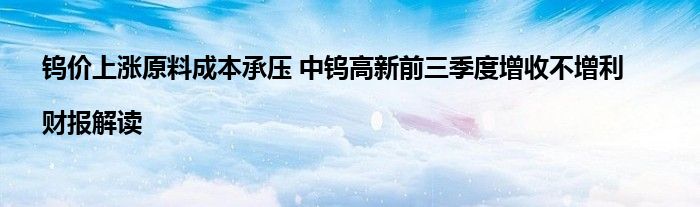 钨价上涨原料成本承压 中钨高新前三季度增收不增利|财报解读