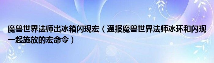 魔兽世界法师出冰箱闪现宏(通报魔兽世界法师冰环和闪现一起施放的宏命令)