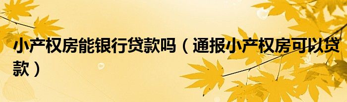 小产权房能银行贷款吗(通报小产权房可以贷款)