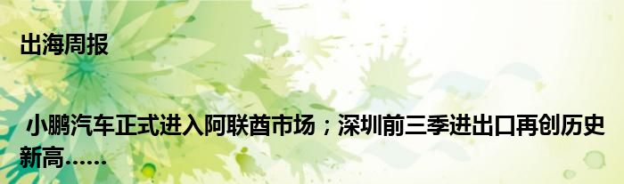出海周报 | 小鹏汽车正式进入阿联酋市场；深圳前三季进出口再创历史新高……