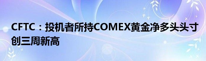 CFTC:投机者所持COMEX黄金净多头头寸创三周新高