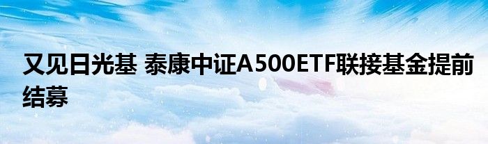 又见日光基 泰康中证A500ETF联接基金提前结募