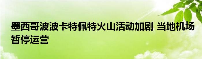 墨西哥波波卡特佩特火山活动加剧 当地机场暂停运营