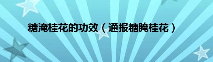 糖淹桂花的功效(通报糖腌桂花)