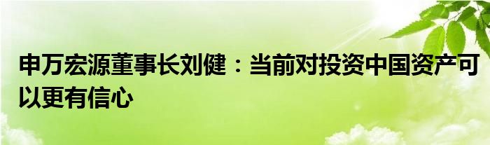 申万宏源董事长刘健:当前对投资中国资产可以更有信心