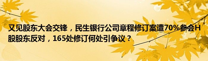 又见股东大会交锋,民生银行公司章程修订案遭70%参会H股股东反对,165处修订何处引争议?