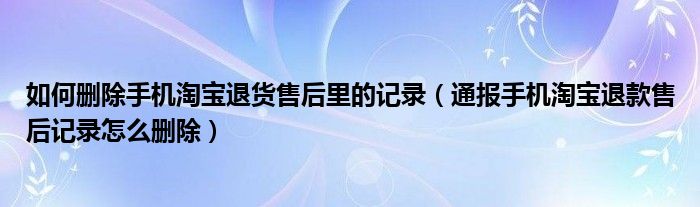 如何删除手机淘宝退货售后里的记录(通报手机淘宝退款售后记录怎么删除)