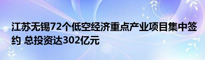 江苏无锡72个低空经济重点产业项目集中签约 总投资达302亿元