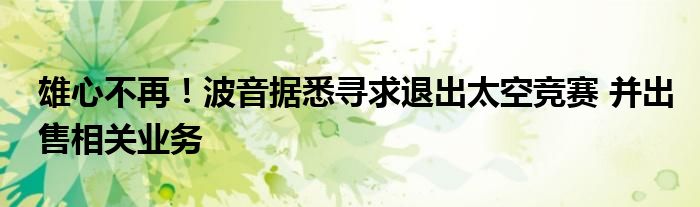雄心不再!波音据悉寻求退出太空竞赛 并出售相关业务