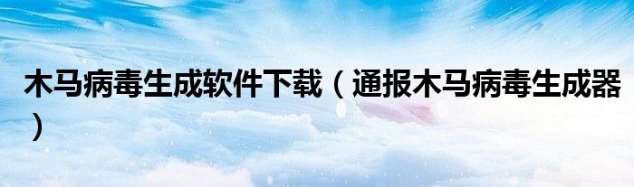 木马病毒生成软件下载(通报木马病毒生成器)
