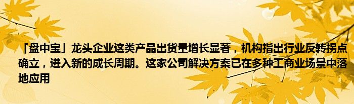 「盘中宝」龙头企业这类产品出货量增长显著,机构指出行业反转拐点确立,进入新的成长周期。这家公司解决方案已在多种工商业场景中落地应用