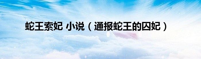 蛇王索妃 小说(通报蛇王的囚妃)