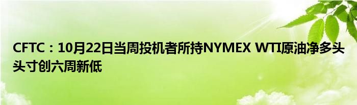 CFTC:10月22日当周投机者所持NYMEX WTI原油净多头头寸创六周新低