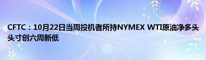 CFTC:10月22日当周投机者所持NYMEX WTI原油净多头头寸创六周新低