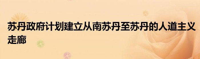 苏丹政府计划建立从南苏丹至苏丹的人道主义走廊