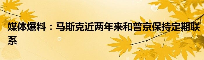 媒体爆料:马斯克近两年来和普京保持定期联系