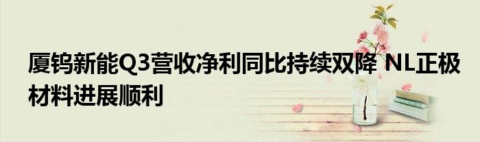 厦钨新能Q3营收净利同比持续双降 NL正极材料进展顺利