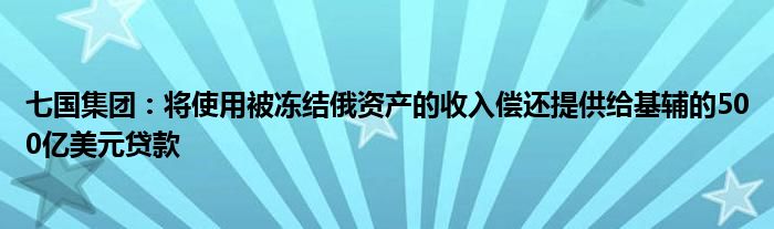 七国集团:将使用被冻结俄资产的收入偿还提供给基辅的500亿美元贷款