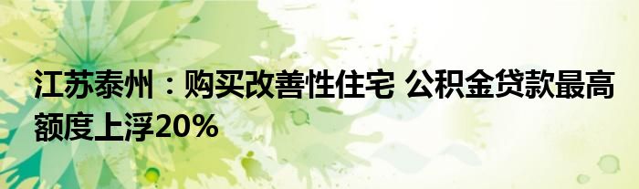 江苏泰州：购买改善性住宅 公积金贷款最高额度上浮20%