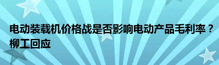 电动装载机价格战是否影响电动产品毛利率?柳工回应