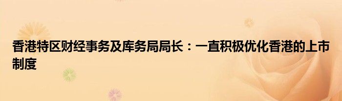 香港特区财经事务及库务局局长:一直积极优化香港的上市制度