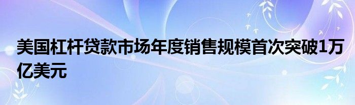 美国杠杆贷款市场年度销售规模首次突破1万亿美元