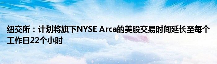 纽交所:计划将旗下NYSE Arca的美股交易时间延长至每个工作日22个小时