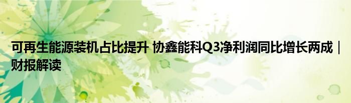 可再生能源装机占比提升 协鑫能科Q3净利润同比增长两成|财报解读
