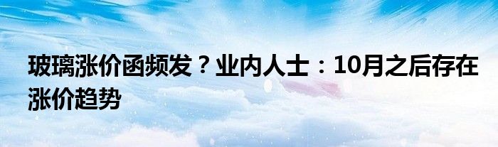 玻璃涨价函频发?业内人士:10月之后存在涨价趋势