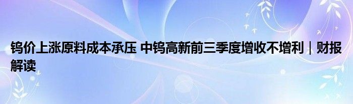 钨价上涨原料成本承压 中钨高新前三季度增收不增利|财报解读