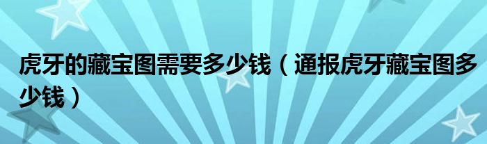 虎牙的藏宝图需要多少钱(通报虎牙藏宝图多少钱)