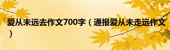 爱从未远去作文700字(通报爱从未走远作文)