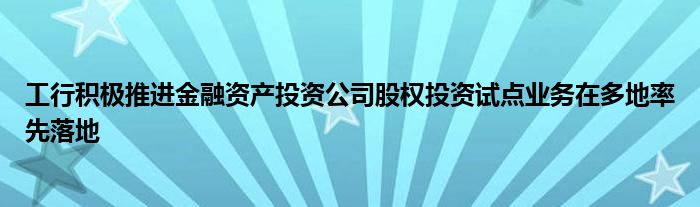 工行积极推进金融资产投资公司股权投资试点业务在多地率先落地