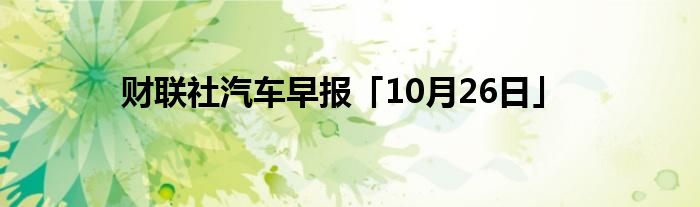 财联社汽车早报「10月26日」
