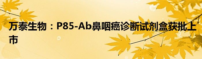 万泰生物：P85-Ab鼻咽癌诊断试剂盒获批上市
