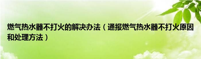 燃气热水器不打火的解决办法(通报燃气热水器不打火原因和处理方法)