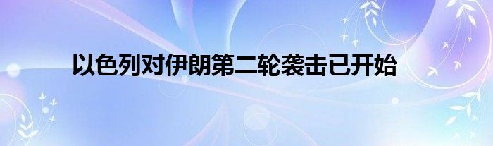 以色列对伊朗第二轮袭击已开始