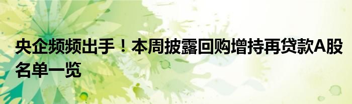 央企频频出手!本周披露回购增持再贷款A股名单一览