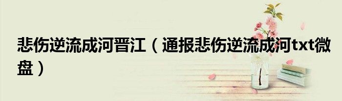 悲伤逆流成河晋江(通报悲伤逆流成河txt微盘)
