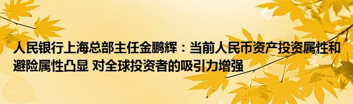 人民银行上海总部主任金鹏辉:当前人民币资产投资属性和避险属性凸显 对全球投资者的吸引力增强