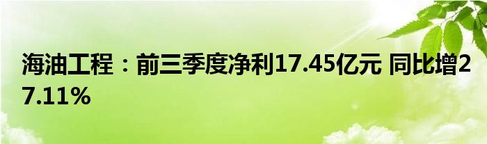 海油工程：前三季度净利17.45亿元 同比增27.11%
