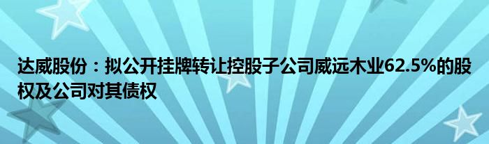 达威股份：拟公开挂牌转让控股子公司威远木业62.5%的股权及公司对其债权