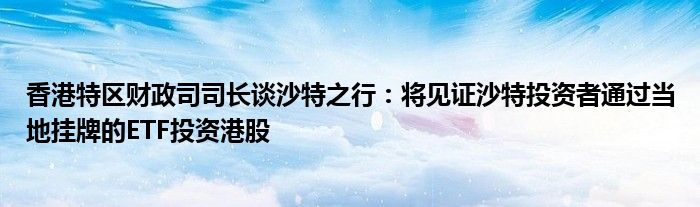 香港特区财政司司长谈沙特之行:将见证沙特投资者通过当地挂牌的ETF投资港股