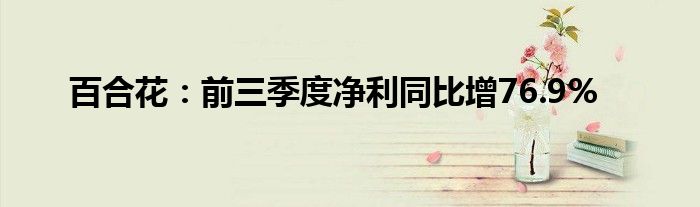 百合花:前三季度净利同比增76.9%