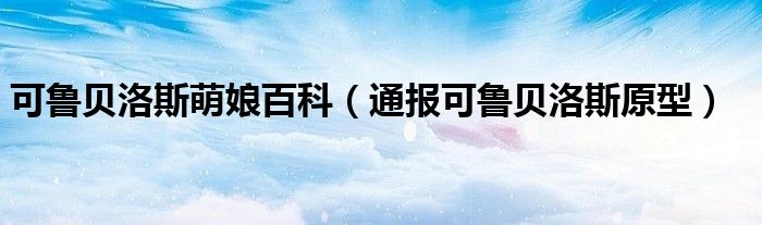 可鲁贝洛斯萌娘百科(通报可鲁贝洛斯原型)