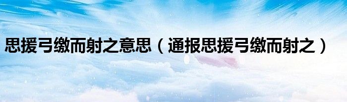 思援弓缴而射之意思(通报思援弓缴而射之)