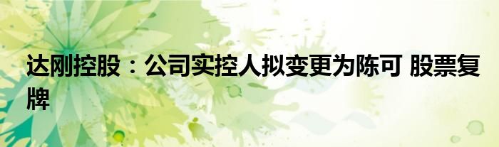 达刚控股：公司实控人拟变更为陈可 股票复牌