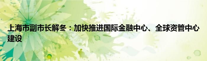 上海市副市长解冬:加快推进国际金融中心、全球资管中心建设